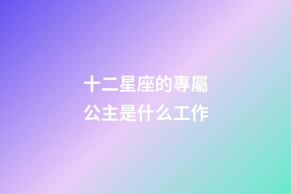 十二星座的專屬公主是什么工作-第1張-星座運勢-玄機派