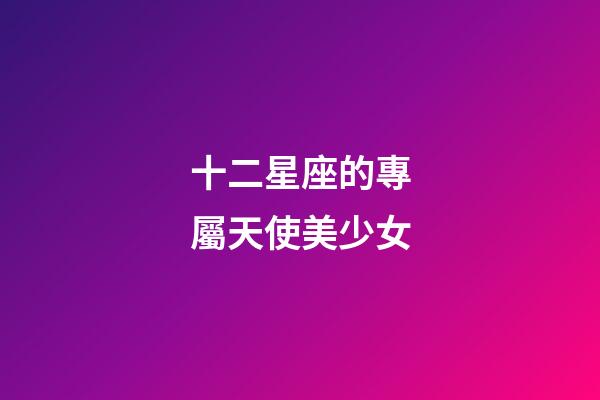 十二星座的專屬天使美少女-第1張-星座運勢-玄機派