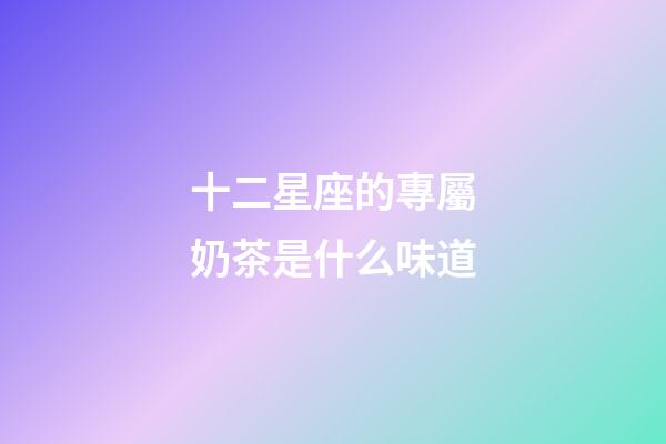 十二星座的專屬奶茶是什么味道-第1張-星座運勢-玄機派
