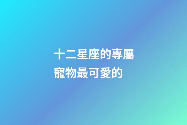 十二星座的專屬寵物最可愛的-第1張-星座運勢-玄機派