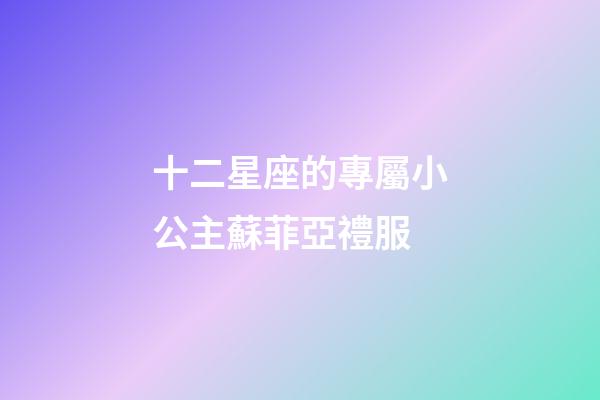 十二星座的專屬小公主蘇菲亞禮服-第1張-星座運勢-玄機派