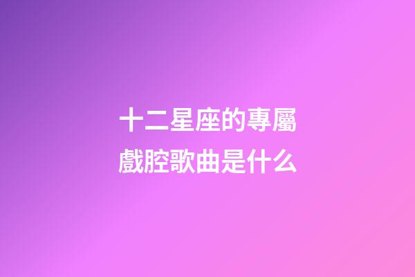 十二星座的專屬戲腔歌曲是什么-第1張-星座運勢-玄機派