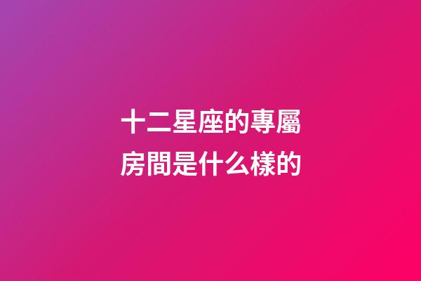 十二星座的專屬房間是什么樣的-第1張-星座運勢-玄機派