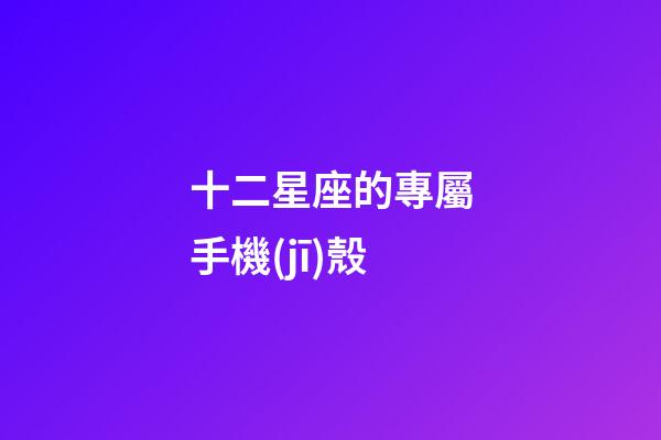 十二星座的專屬手機(jī)殼-第1張-星座運(yùn)勢(shì)-玄機(jī)派