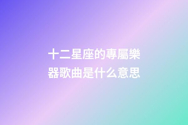 十二星座的專屬樂器歌曲是什么意思-第1張-星座運勢-玄機派