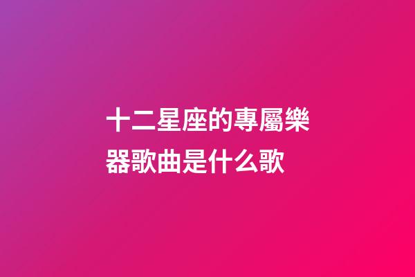 十二星座的專屬樂器歌曲是什么歌-第1張-星座運(yùn)勢(shì)-玄機(jī)派
