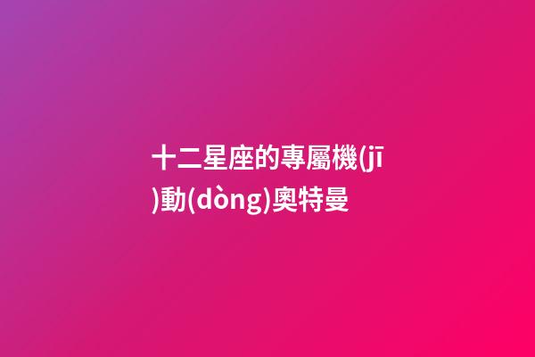十二星座的專屬機(jī)動(dòng)奧特曼-第1張-星座運(yùn)勢(shì)-玄機(jī)派
