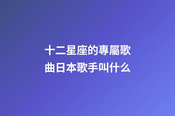 十二星座的專屬歌曲日本歌手叫什么-第1張-星座運勢-玄機派