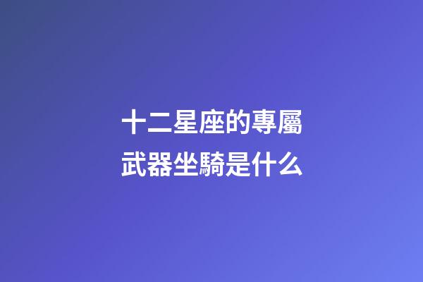 十二星座的專屬武器坐騎是什么-第1張-星座運勢-玄機派