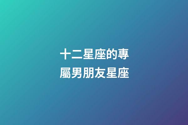 十二星座的專屬男朋友星座-第1張-星座運勢-玄機派