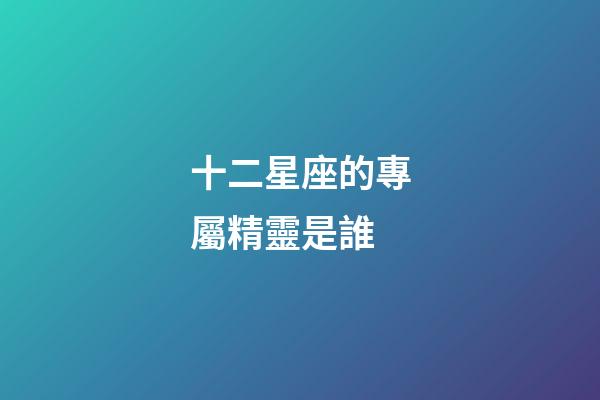 十二星座的專屬精靈是誰-第1張-星座運(yùn)勢-玄機(jī)派