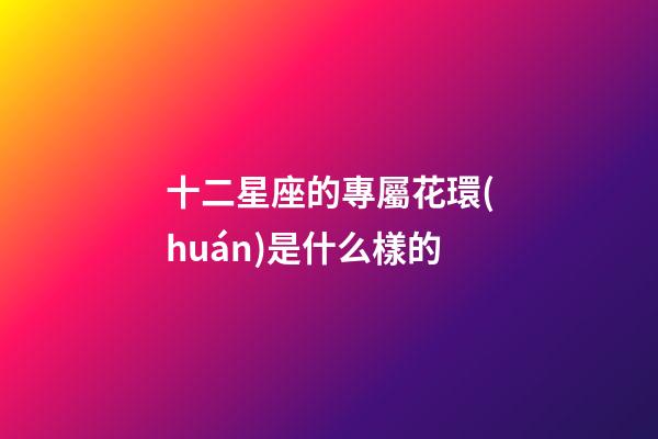 十二星座的專屬花環(huán)是什么樣的-第1張-星座運(yùn)勢(shì)-玄機(jī)派