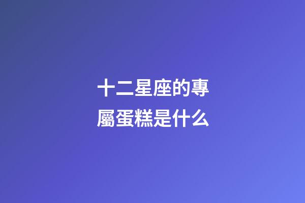 十二星座的專屬蛋糕是什么-第1張-星座運勢-玄機派