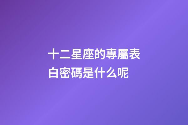 十二星座的專屬表白密碼是什么呢-第1張-星座運勢-玄機派