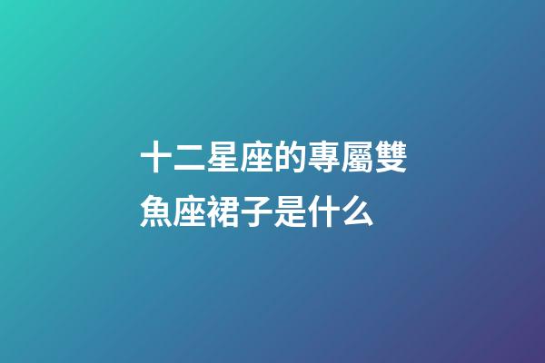 十二星座的專屬雙魚座裙子是什么-第1張-星座運勢-玄機派