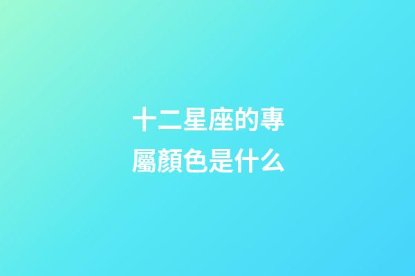 十二星座的專屬顏色是什么-第1張-星座運勢-玄機派