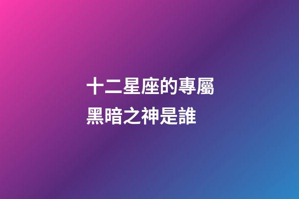 十二星座的專屬黑暗之神是誰-第1張-星座運勢-玄機派
