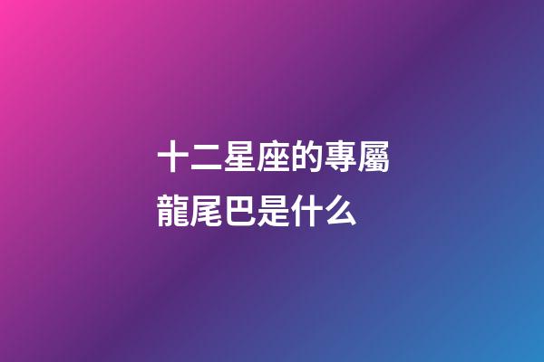 十二星座的專屬龍尾巴是什么-第1張-星座運勢-玄機派