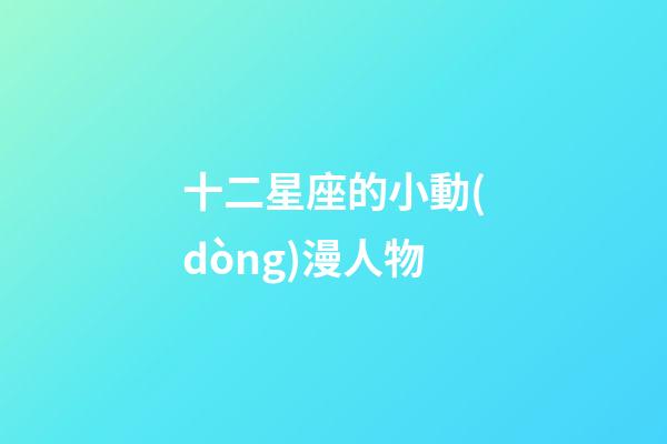 十二星座的小動(dòng)漫人物-第1張-星座運(yùn)勢-玄機(jī)派