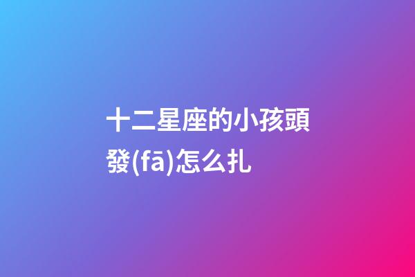 十二星座的小孩頭發(fā)怎么扎-第1張-星座運勢-玄機派