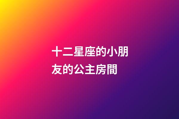 十二星座的小朋友的公主房間-第1張-星座運勢-玄機派
