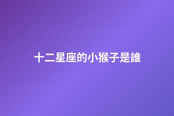 十二星座的小猴子是誰-第1張-星座運(yùn)勢-玄機(jī)派