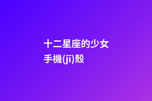 十二星座的少女手機(jī)殼-第1張-星座運(yùn)勢-玄機(jī)派