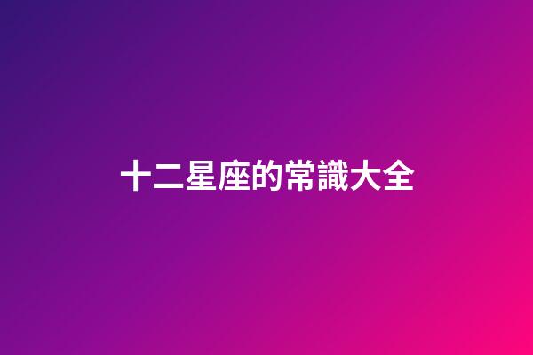十二星座的常識大全-第1張-星座運勢-玄機派