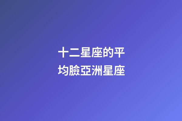 十二星座的平均臉亞洲星座-第1張-星座運勢-玄機派