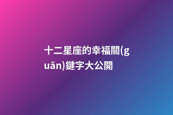 十二星座的幸福關(guān)鍵字大公開-第1張-星座運(yùn)勢(shì)-玄機(jī)派