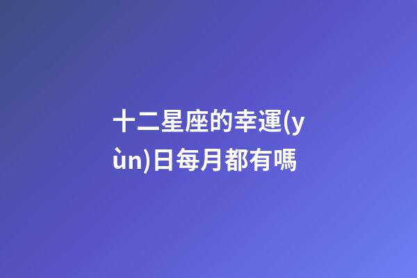 十二星座的幸運(yùn)日每月都有嗎-第1張-星座運(yùn)勢(shì)-玄機(jī)派