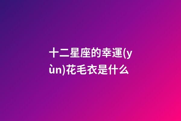 十二星座的幸運(yùn)花毛衣是什么-第1張-星座運(yùn)勢(shì)-玄機(jī)派