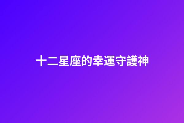 十二星座的幸運守護神-第1張-星座運勢-玄機派