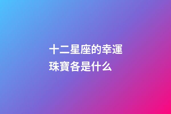 十二星座的幸運珠寶各是什么-第1張-星座運勢-玄機派