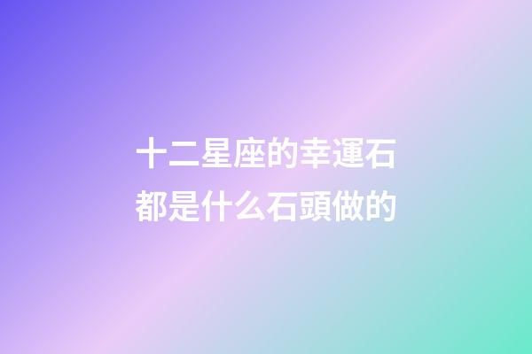 十二星座的幸運石都是什么石頭做的-第1張-星座運勢-玄機派