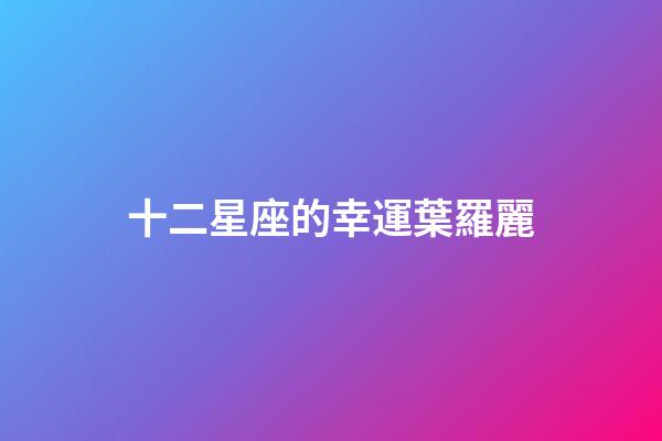十二星座的幸運葉羅麗-第1張-星座運勢-玄機(jī)派