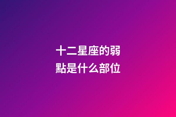 十二星座的弱點是什么部位-第1張-星座運勢-玄機派