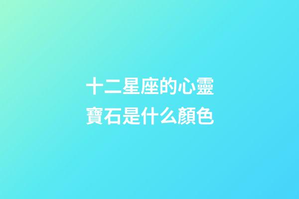 十二星座的心靈寶石是什么顏色-第1張-星座運勢-玄機派
