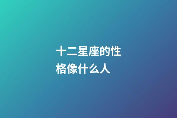 十二星座的性格像什么人-第1張-星座運勢-玄機派