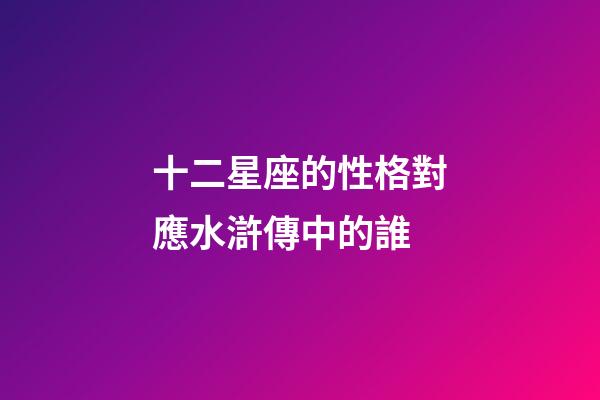 十二星座的性格對應水滸傳中的誰