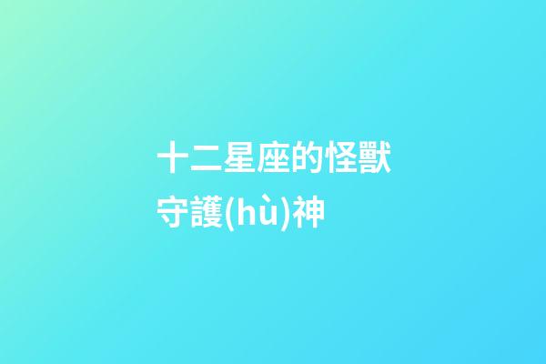 十二星座的怪獸守護(hù)神-第1張-星座運(yùn)勢(shì)-玄機(jī)派