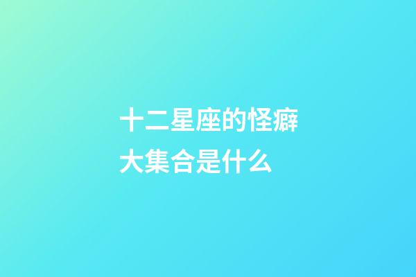 十二星座的怪癖大集合是什么-第1張-星座運勢-玄機派