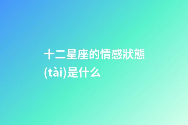 十二星座的情感狀態(tài)是什么-第1張-星座運(yùn)勢(shì)-玄機(jī)派