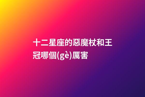 十二星座的惡魔杖和王冠哪個(gè)厲害-第1張-星座運(yùn)勢-玄機(jī)派