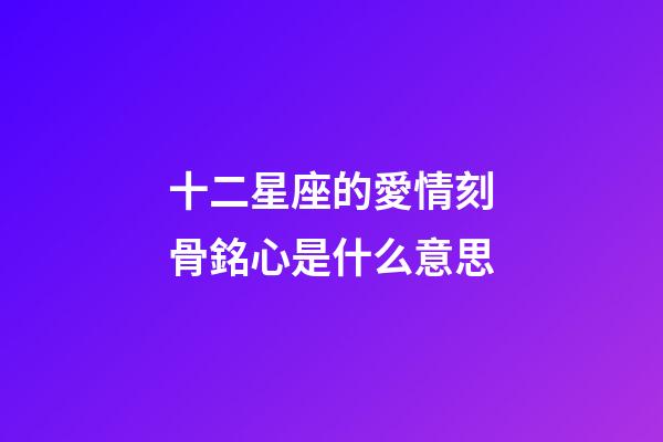 十二星座的愛情刻骨銘心是什么意思-第1張-星座運勢-玄機派