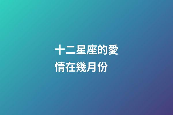 十二星座的愛情在幾月份-第1張-星座運勢-玄機派