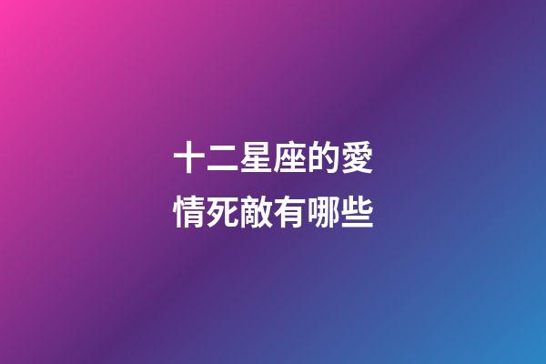 十二星座的愛情死敵有哪些-第1張-星座運勢-玄機派