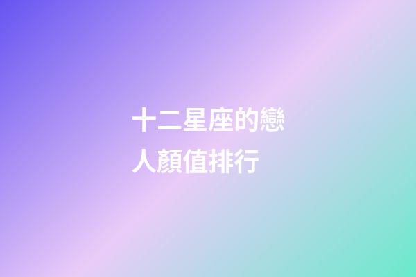 十二星座的戀人顏值排行-第1張-星座運(yùn)勢(shì)-玄機(jī)派