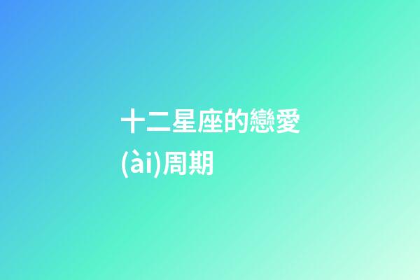 十二星座的戀愛(ài)周期-第1張-星座運(yùn)勢(shì)-玄機(jī)派
