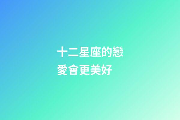 十二星座的戀愛會更美好-第1張-星座運勢-玄機派